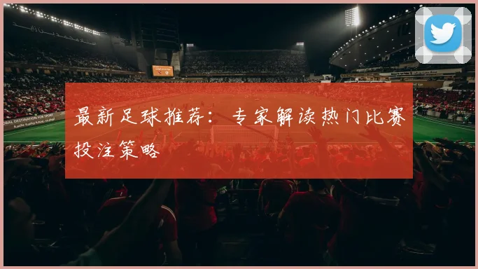 最新足球推荐：专家解读热门比赛投注策略