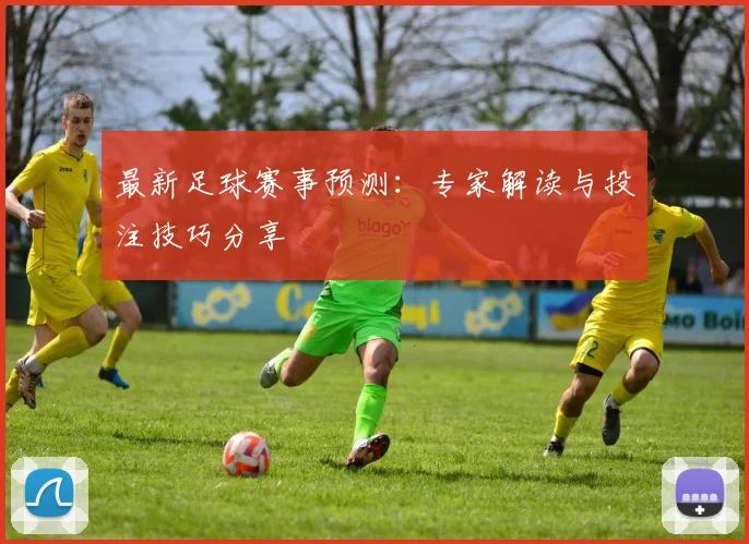 最新足球赛事预测:专家解读与投注技巧分享