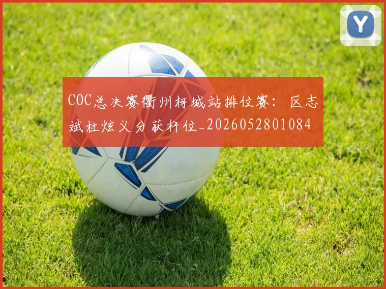 COC总决赛衢州柯城站排位赛：区志斌杜炫义分获杆位_20260528010849