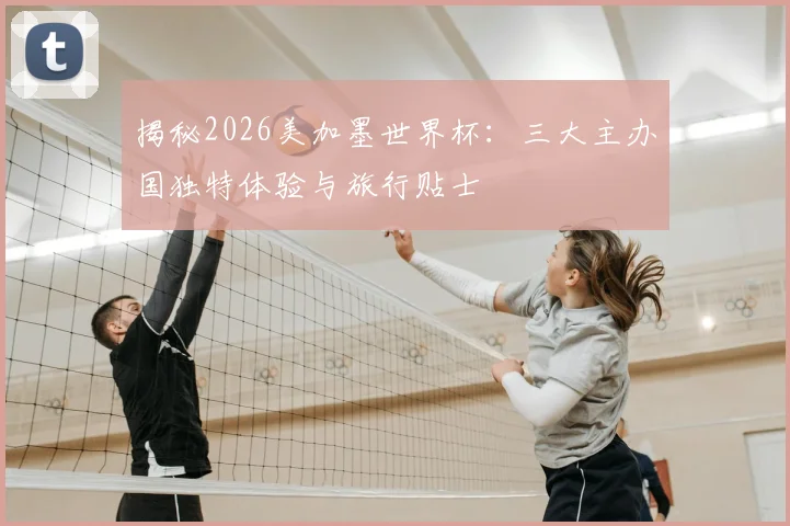 揭秘2026美加墨世界杯：三大主办国独特体验与旅行贴士