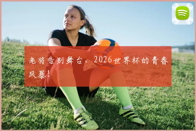 老将告别舞台，2026世界杯的青春风暴！