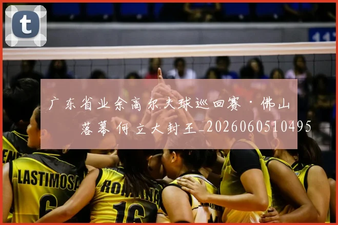 广东省业余高尔夫球巡回赛·佛山站落幕 何立大封王_20260605104952