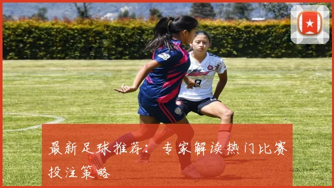最新足球推荐：专家解读热门比赛投注策略
