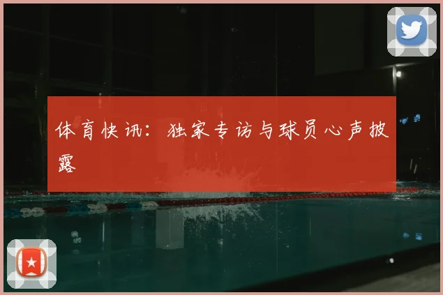 体育快讯：独家专访与球员心声披露