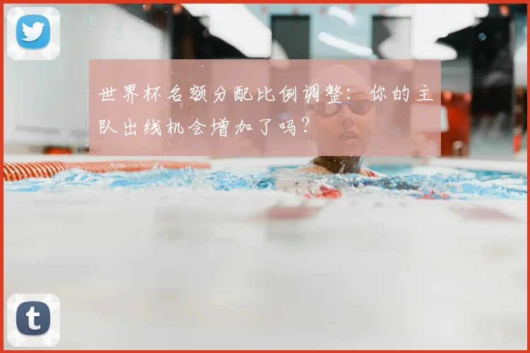 世界杯名额分配比例调整：你的主队出线机会增加了吗？