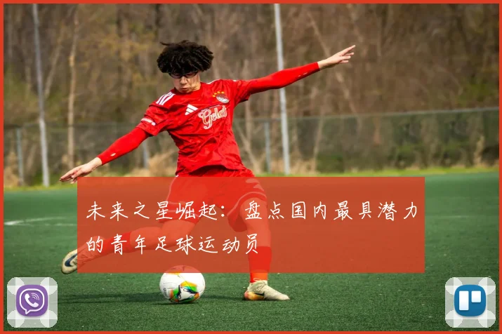 未来之星崛起：盘点国内最具潜力的青年足球运动员