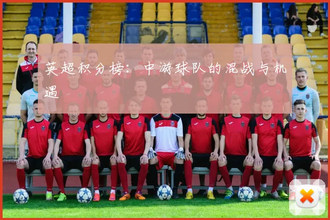 英超积分榜：中游球队的混战与机遇