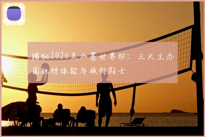 揭秘2026美加墨世界杯:三大主办国独特体验与旅行贴士