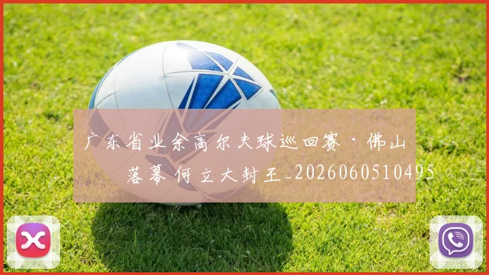 广东省业余高尔夫球巡回赛·佛山站落幕 何立大封王_20260605104952