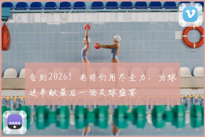 告别2026！老将们用尽全力，为球迷奉献最后一场足球盛宴