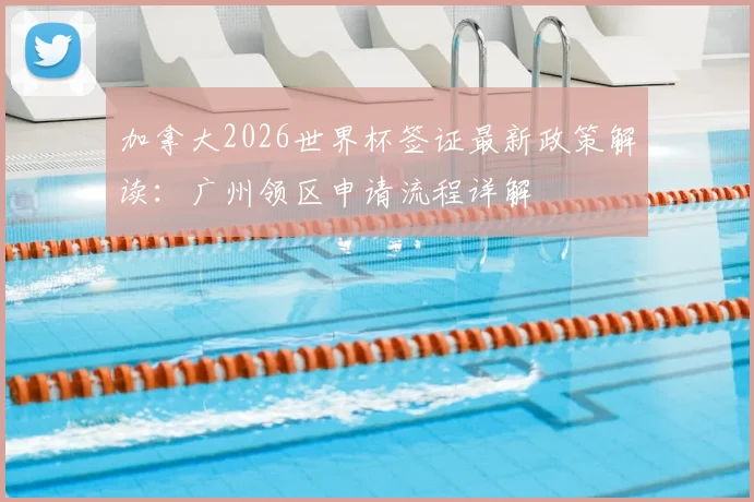加拿大2026世界杯签证最新政策解读：广州领区申请流程详解