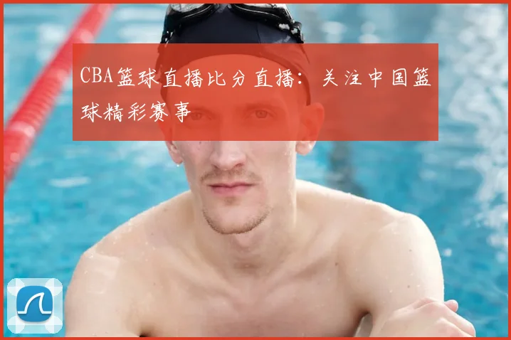 CBA篮球直播比分直播:关注中国篮球精彩赛事