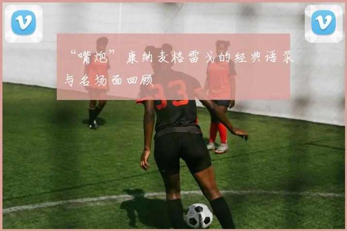 “嘴炮”康纳麦格雷戈的经典语录与名场面回顾