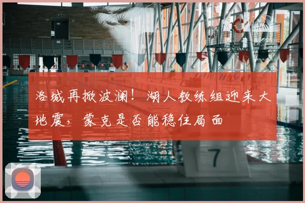洛城再掀波澜！湖人教练组迎来大地震，蒙克是否能稳住局面