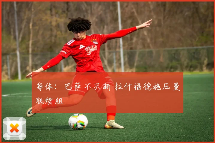 每体：巴萨不买断 拉什福德施压曼联续租