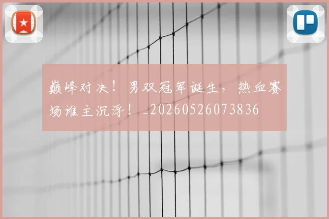 巅峰对决！男双冠军诞生，热血赛场谁主沉浮！_20260526073836
