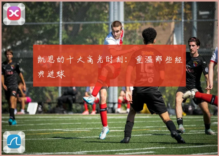 凯恩的十大高光时刻：重温那些经典进球