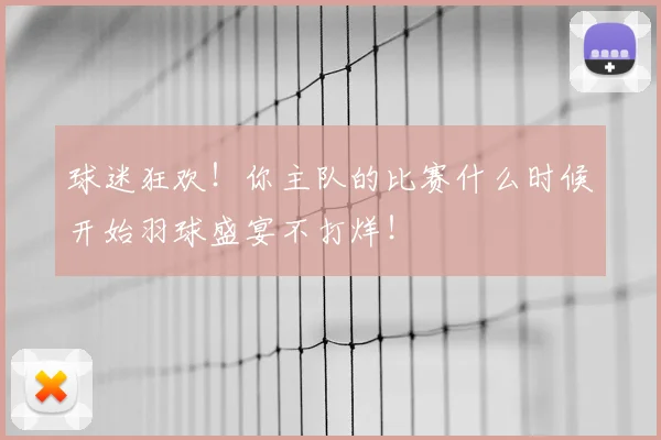 球迷狂欢！你主队的比赛什么时候开始羽球盛宴不打烊！