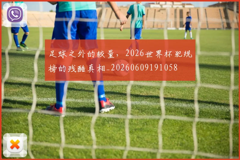 足球之外的较量，2026世界杯犯规榜的残酷真相_20260609191058