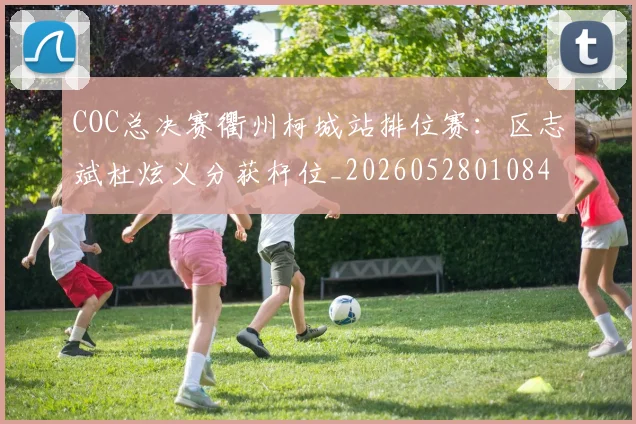 COC总决赛衢州柯城站排位赛：区志斌杜炫义分获杆位_20260528010849