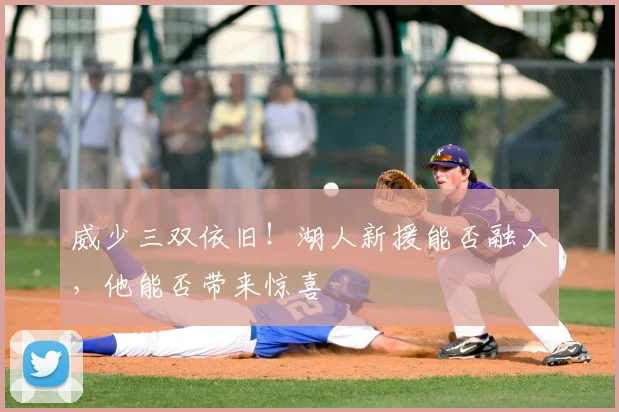 威少三双依旧!湖人新援能否融入,他能否带来惊喜