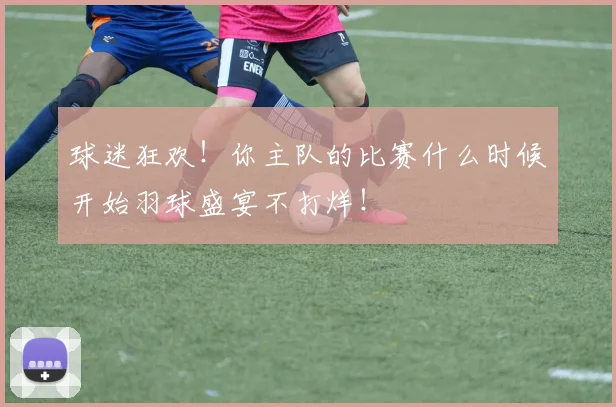 球迷狂欢！你主队的比赛什么时候开始羽球盛宴不打烊！