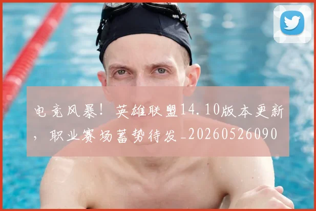 电竞风暴！英雄联盟14.10版本更新，职业赛场蓄势待发_20260526090311