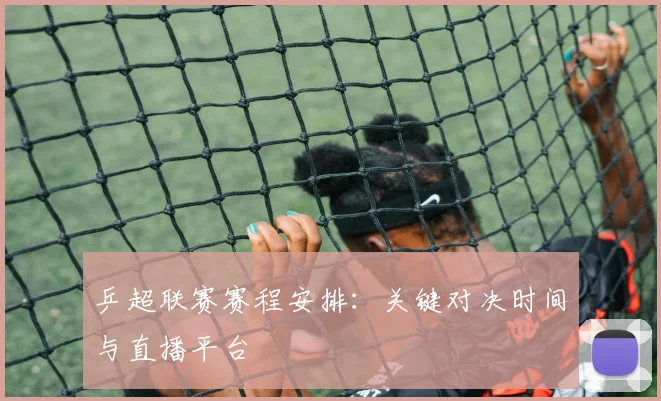 乒超联赛赛程安排：关键对决时间与直播平台