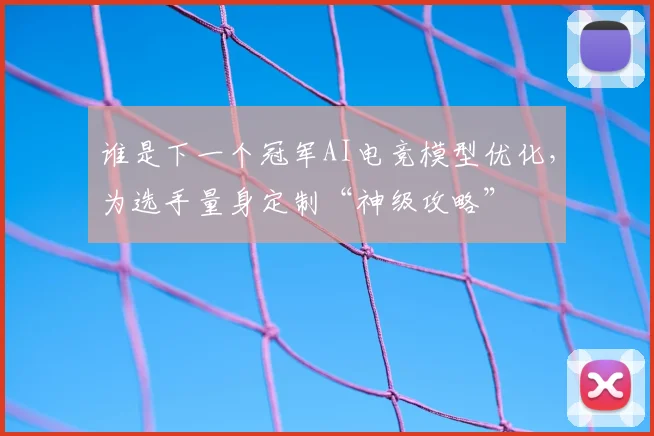 谁是下一个冠军AI电竞模型优化，为选手量身定制“神级攻略”
