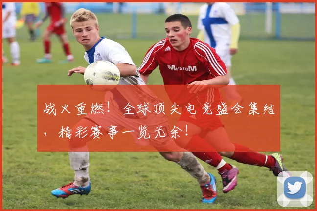 战火重燃！全球顶尖电竞盛会集结，精彩赛事一览无余！