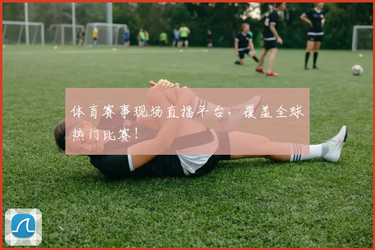 体育赛事现场直播平台，覆盖全球热门比赛！