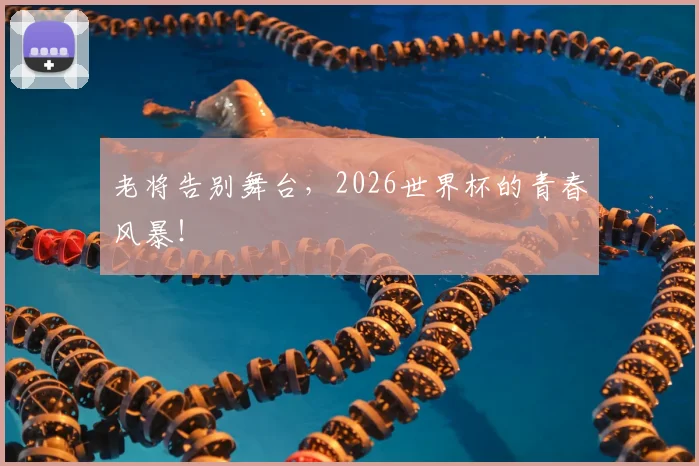 老将告别舞台，2026世界杯的青春风暴！