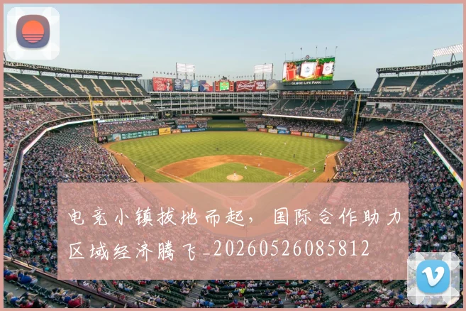 电竞小镇拔地而起，国际合作助力区域经济腾飞_20260526085812