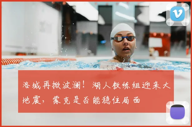 洛城再掀波澜！湖人教练组迎来大地震，蒙克是否能稳住局面