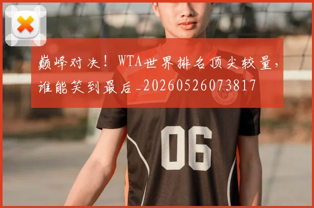巅峰对决！WTA世界排名顶尖较量，谁能笑到最后_20260526073817