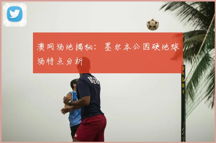 澳网场地揭秘：墨尔本公园硬地球场特点分析