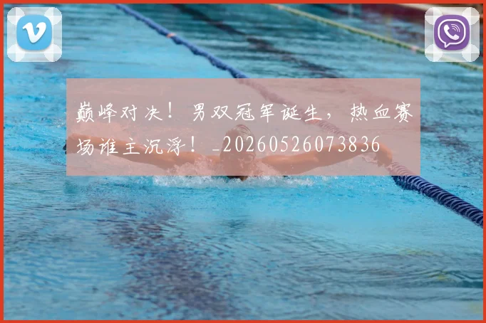 巅峰对决！男双冠军诞生，热血赛场谁主沉浮！_20260526073836