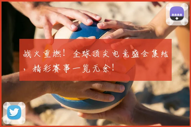 战火重燃！全球顶尖电竞盛会集结，精彩赛事一览无余！