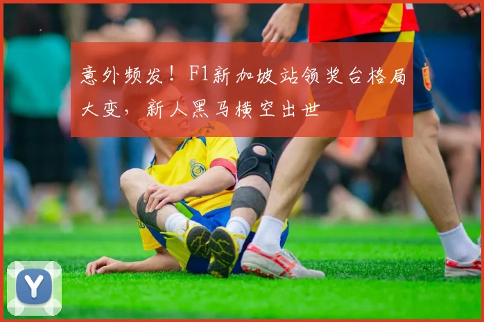 意外频发！F1新加坡站领奖台格局大变，新人黑马横空出世