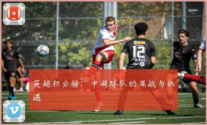 英超积分榜：中游球队的混战与机遇