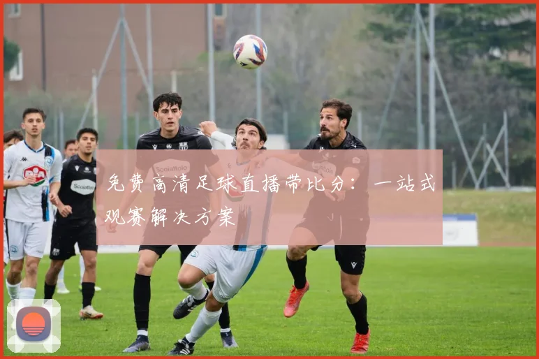 免费高清足球直播带比分：一站式观赛解决方案