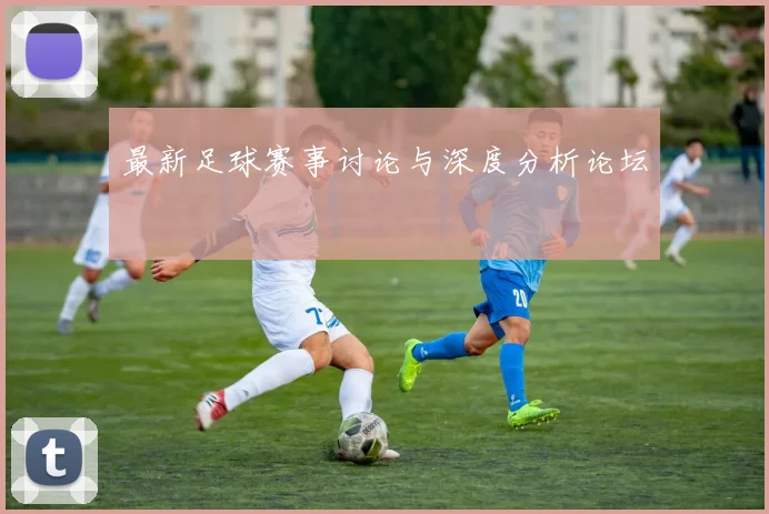 最新足球赛事讨论与深度分析论坛
