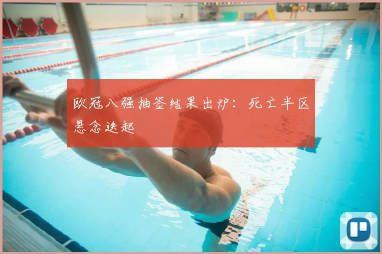 欧冠八强抽签结果出炉：死亡半区悬念迭起