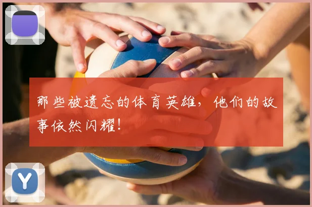 那些被遗忘的体育英雄，他们的故事依然闪耀！