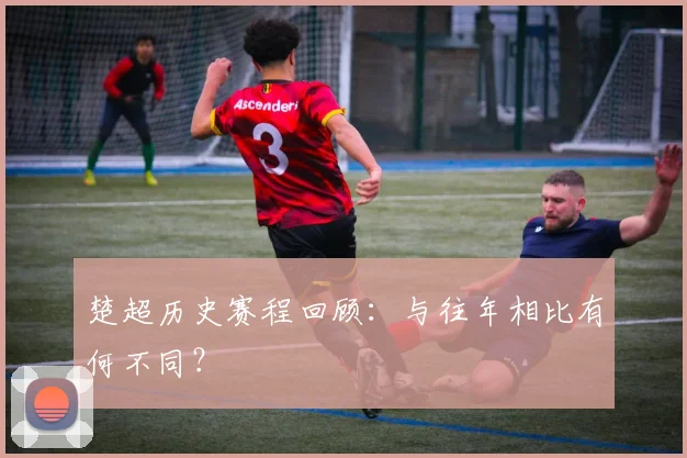 楚超历史赛程回顾：与往年相比有何不同？