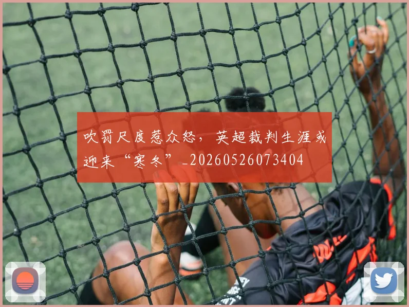 吹罚尺度惹众怒，英超裁判生涯或迎来“寒冬”_20260526073404