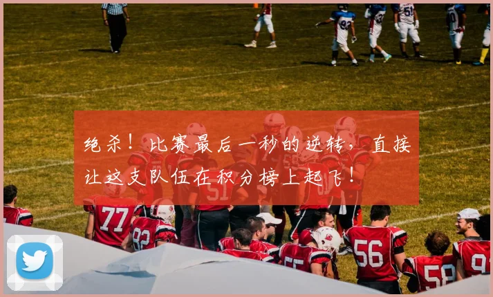 绝杀！比赛最后一秒的逆转，直接让这支队伍在积分榜上起飞！