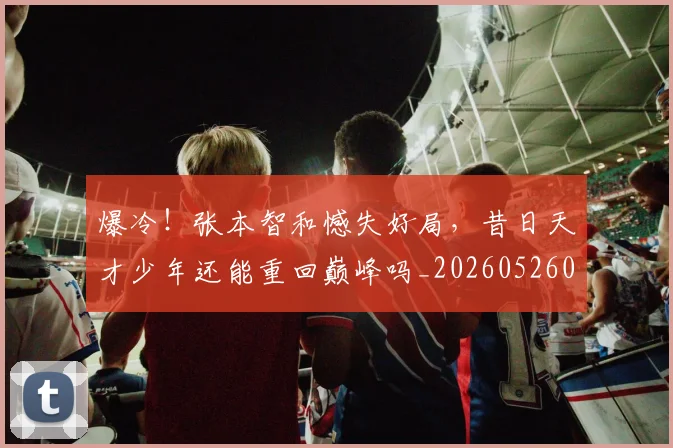 爆冷！张本智和憾失好局，昔日天才少年还能重回巅峰吗_20260526085344
