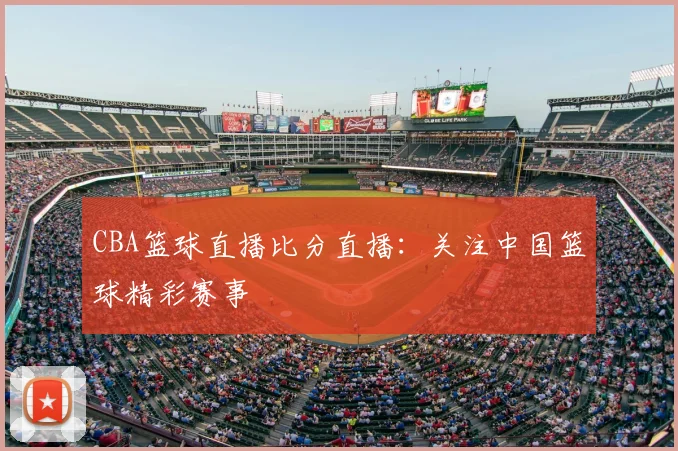 CBA篮球直播比分直播：关注中国篮球精彩赛事
