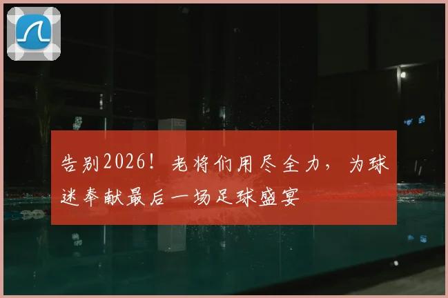 告别2026!老将们用尽全力,为球迷奉献最后一场足球盛宴